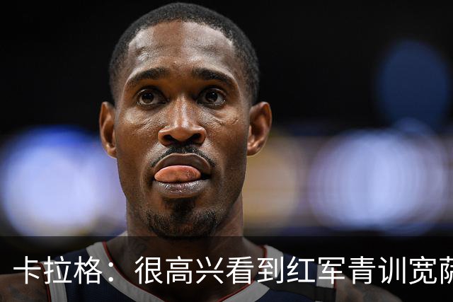 卡拉格：很高兴看到红军青训宽萨在世界杯首发，但他为啥踢右后卫