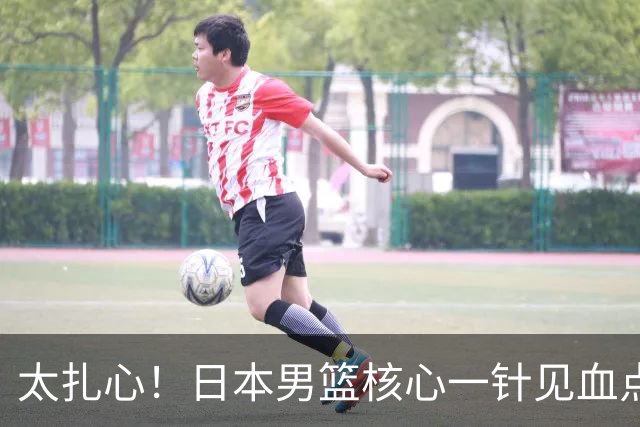 太扎心！日本男篮核心一针见血点评中国男篮，值得郭士强借鉴