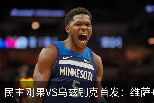 民主刚果VS乌兹别克首发：维萨+巴坎布 胡桑诺夫领军