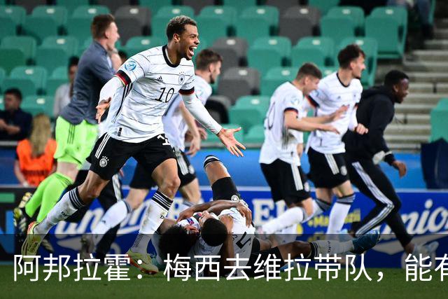 阿邦拉霍：梅西去维拉带队，能有英超冠军和欧冠冠军！