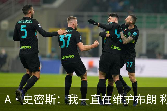 A·史密斯：我一直在维护布朗 称赞他是超级巨星级别的天赋