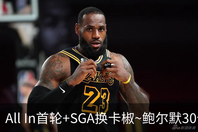 All In首轮+SGA换卡椒~鲍尔默30亿美元豪赌没摸到总决赛地板